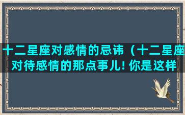 十二星座对感情的忌讳（十二星座对待感情的那点事儿! 你是这样吗）